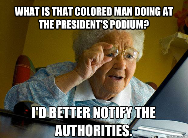 WHAT IS THAT COLORED MAN DOING AT THE PRESIDENT'S PODIUM? I'D BETTER NOTIFY THE AUTHORITIES.    Grandma finds the Internet