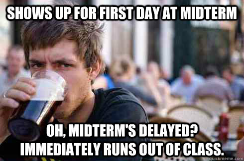 Shows up for first day at midterm oh, midterm's delayed? Immediately runs out of class.  Lazy College Senior