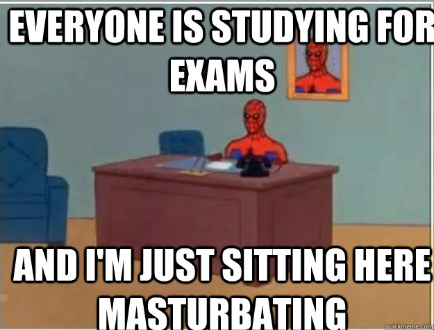 Everyone is studying for exams AND I'M JUST SITTING HERE MASTURBATING  