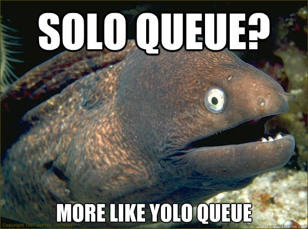 Solo queue? more like yolo queue  Bad Joke Eel