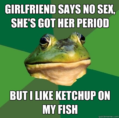 girlfriend says no sex, she's got her period but I like ketchup on my fish - girlfriend says no sex, she's got her period but I like ketchup on my fish  Foul Bachelor Frog