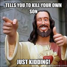 Tells you to kill your own son Just kidding!  Scumbag Jesus