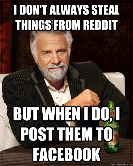 i don't always steal things from Reddit But when I do, I post them to facebook  The Most Interesting Man In The World