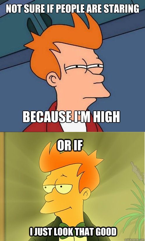 not sure if people are staring because I'm high or if i just look that good - not sure if people are staring because I'm high or if i just look that good  Enlightened Fry