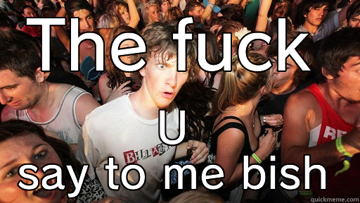 What the fuck u say to me bish - THE FUCK U SAY TO ME BISH Sudden Clarity Clarence