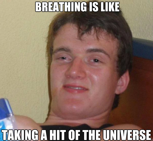 breathing is like taking a hit of the universe  ten guy