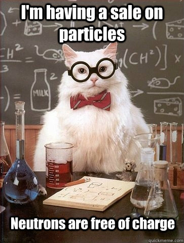 I'm having a sale on particles Neutrons are free of charge  Chemistry Cat