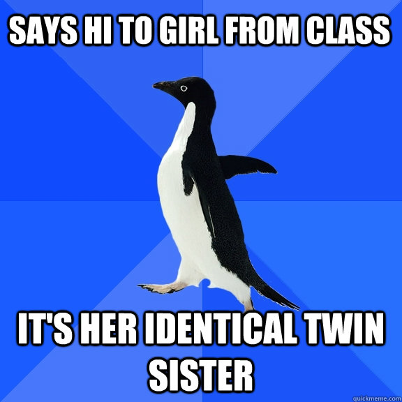 says hi to girl from class it's her identical twin sister  Socially Awkward Penguin