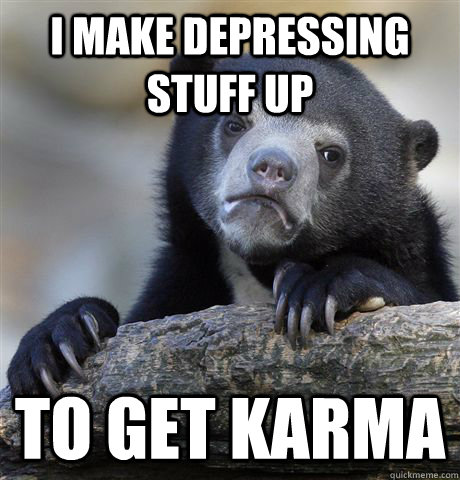 I make depressing stuff up To get karma  Confession Bear