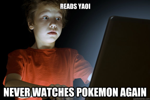 Reads yaoi
                          never watches pokemon again  scared first day on the internet kid