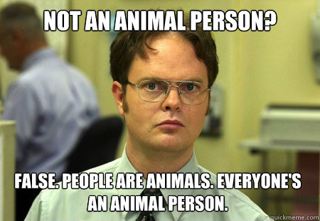 Not an animal person? False. People are animals. Everyone's an animal person. - Not an animal person? False. People are animals. Everyone's an animal person.  Dwight