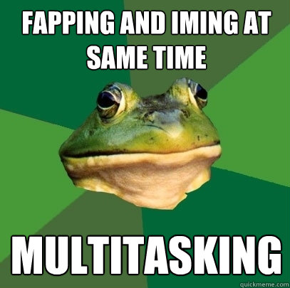 fapping and IMing at same time multitasking  Foul Bachelor Frog