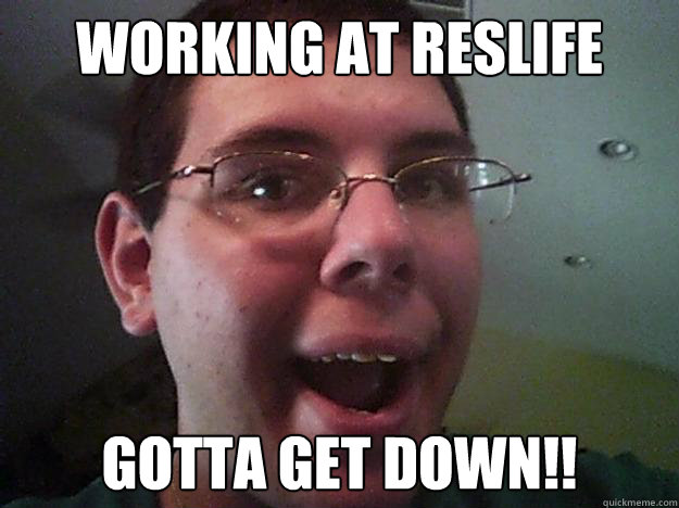 working at reslife GOTTA GET DOWN!!  