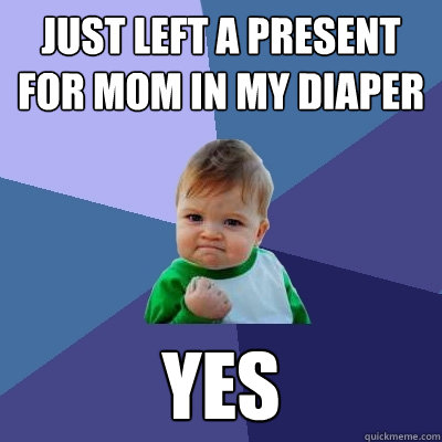 just left a present for mom in my diaper yes♥♥♥♥  Success Kid