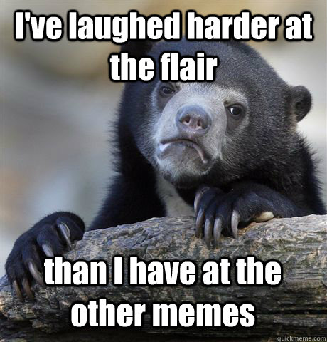 I've laughed harder at the flair than I have at the other memes  Confession Bear