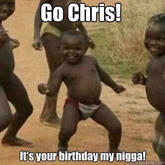 Go Chris! It's your birthday my nigga!  Its friday niggas