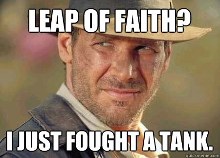 leap of faith? i just fought a tank.  Indiana Jones Life Lessons