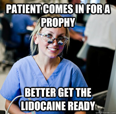 Patient comes in for a prophy Better get the lidocaine ready  overworked dental student