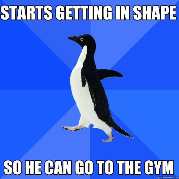 Starts getting in shape So he can go to the gym  Socially Awkward Penguin