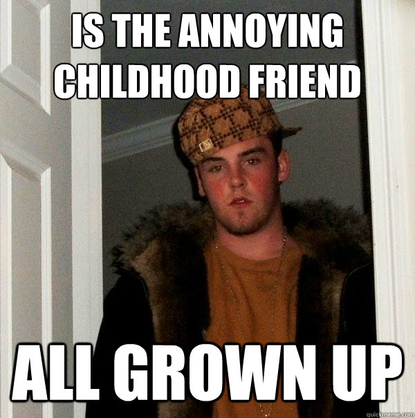 is the annoying childhood friend all grown up - is the annoying childhood friend all grown up  Scumbag Steve