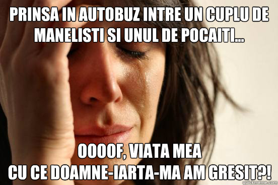 Prinsa in autobuz intre un cuplu de manelisti si unul de pocaiti... oooof, viata mea
cu ce doamne-iarta-ma am gresit?!  First World Problems
