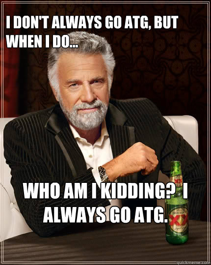 I don't always go ATG, but when I do... Who am I kidding?  I always go ATG.  The Most Interesting Man In The World