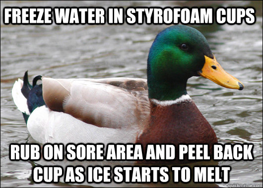 freeze water in styrofoam cups rub on sore area and peel back cup as ice starts to melt  Actual Advice Mallard