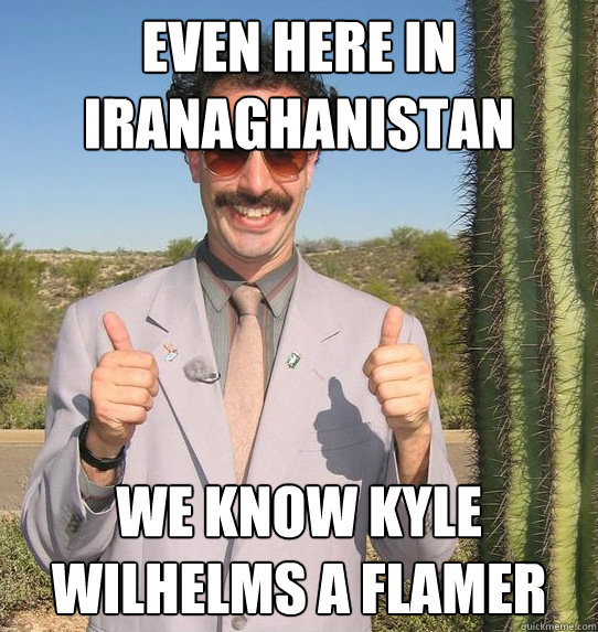 even here in iranaghanistan we know kyle wilhelms a flamer - even here in iranaghanistan we know kyle wilhelms a flamer  Upvoting Kazakh