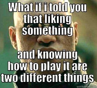 WHAT IF I TOLD YOU THAT LIKING SOMETHING AND KNOWING HOW TO PLAY IT ARE TWO DIFFERENT THINGS Matrix Morpheus