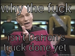 WHY THE FUCK  ISN'T DARREN'S TRUCK DONE YET  Annoyed Picard
