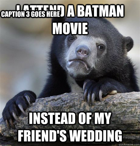 I attend a batman movie instead of my friend's wedding Caption 3 goes here  Confession Bear
