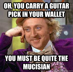 Oh, you carry a guitar pick in your wallet you must be quite the mucisian  Condescending Wonka