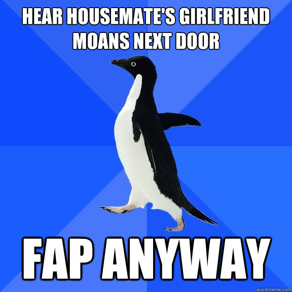 Hear housemate's girlfriend moans next door fap anyway  Socially Awkward Penguin