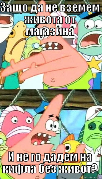 ЗАЩО ДА НЕ ВЗЕМЕМ ЖИВОТА ОТ МАГАЗИНА И НЕ ГО ДАДЕМ НА КИФЛА БЕЗ ЖИВОТ? Push it somewhere else Patrick