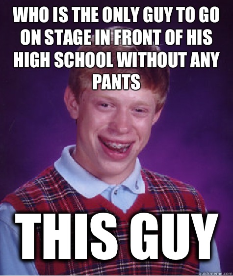 Who is the only guy to go on stage in front of his high school without any pants This guy  Bad Luck Brian