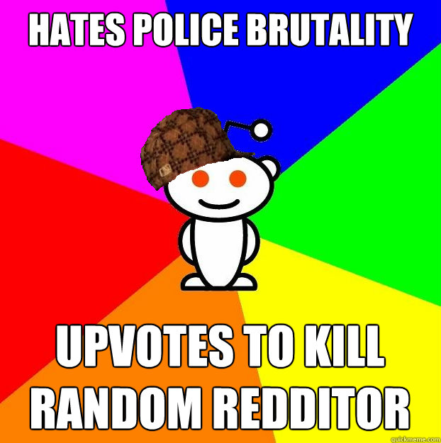 Hates police brutality Upvotes to kill random redditor  Scumbag Redditor