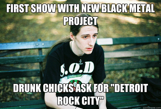 first show with new black metal project drunk chicks ask for 