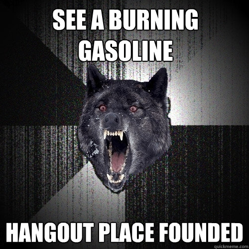 see a burning gasoline hangout place founded  Insanity Wolf