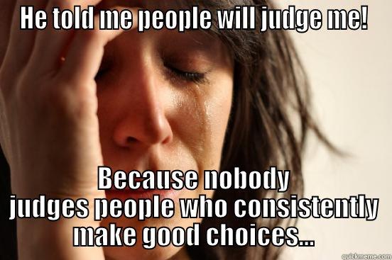 HE TOLD ME PEOPLE WILL JUDGE ME! BECAUSE NOBODY JUDGES PEOPLE WHO CONSISTENTLY MAKE GOOD CHOICES... First World Problems
