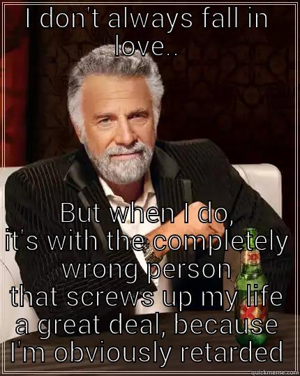 I DON'T ALWAYS FALL IN LOVE.. BUT WHEN I DO, IT'S WITH THE COMPLETELY WRONG PERSON THAT SCREWS UP MY LIFE A GREAT DEAL, BECAUSE I'M OBVIOUSLY RETARDED The Most Interesting Man In The World