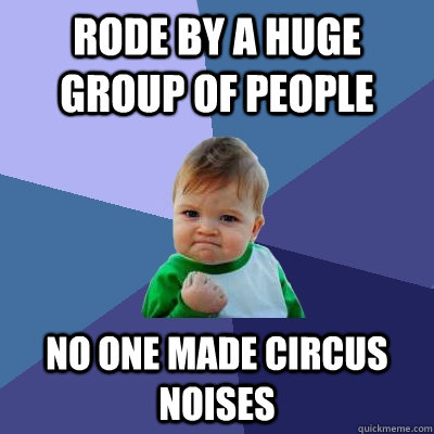 Rode by a huge group of people No one made circus noises  Success Kid