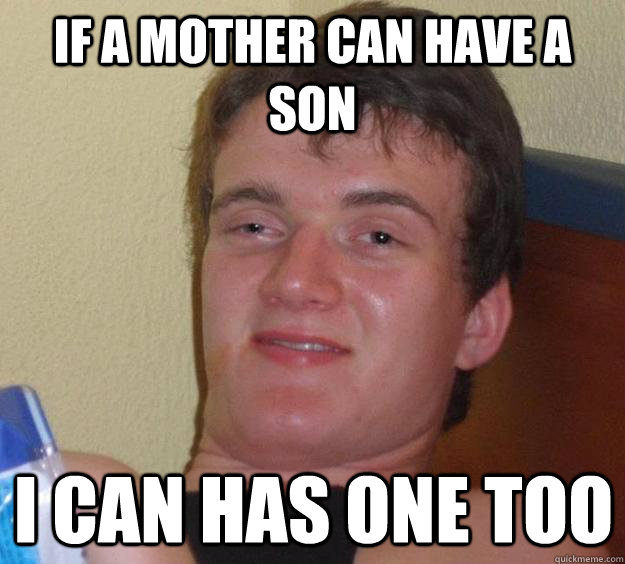 If a mother can have a son I can has one too  10 Guy