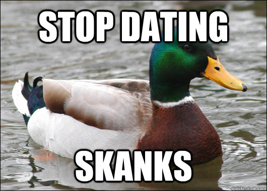Stop dating Skanks  Actual Advice Mallard