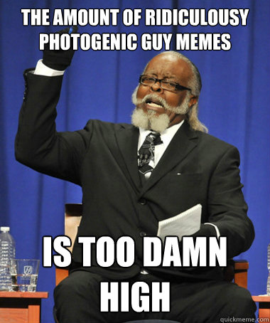 The amount of Ridiculousy photogenic guy memes is too damn high  The Rent Is Too Damn High