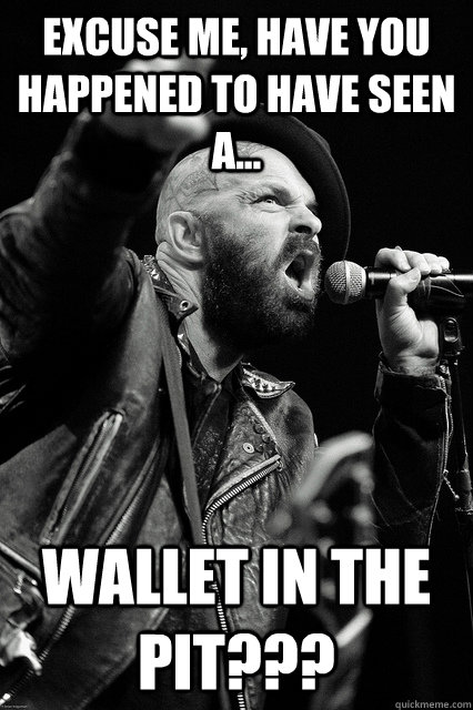 excuse me, have you happened to have seen a... wallet in the pit??? - excuse me, have you happened to have seen a... wallet in the pit???  Bearded Tim Armstrong Yelling