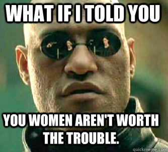 what if i told you You women aren't worth the trouble.   Matrix Morpheus