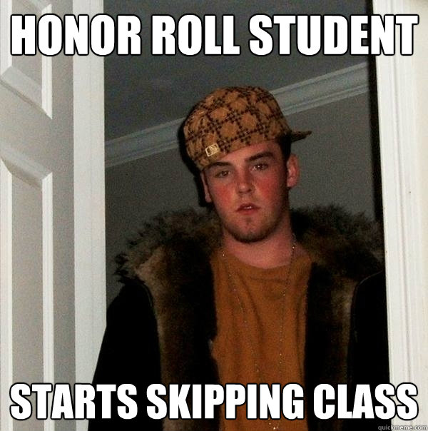 honor roll student starts skipping class - honor roll student starts skipping class  Scumbag Steve