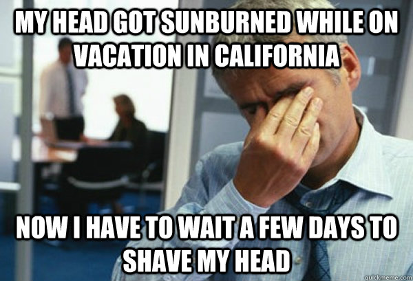 My head got sunburned while on vacation in california now i have to wait a few days to shave my head  Male First World Problems