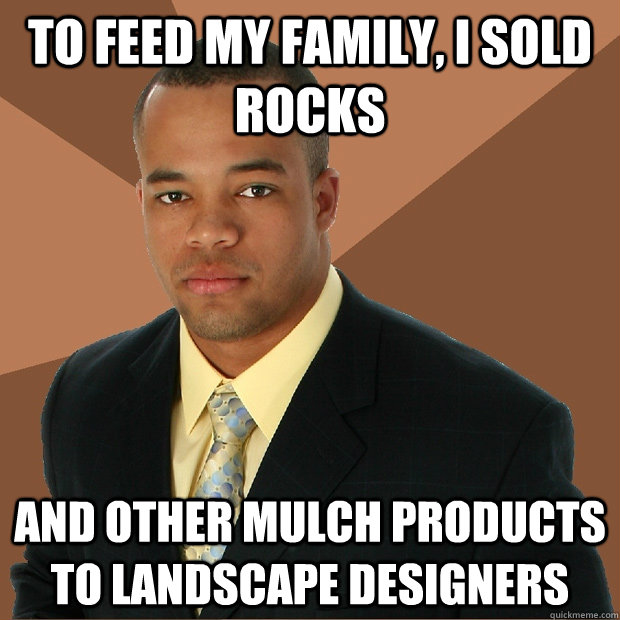 to feed my family, i sold rocks and other mulch products to landscape designers  Successful Black Man