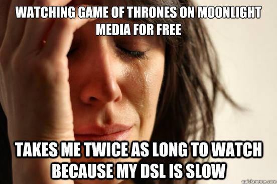 Watching Game of thrones on Moonlight Media for free Takes me twice as long to watch because my dsl is slow  First World Problems